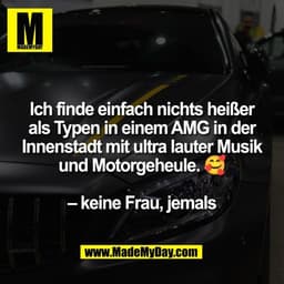 Ich finde einfach nichts heißer
als Typen in einem AMG in der
Innenstadt mit ultra lauter Musik
und Motorgeheule. 🥰

– 