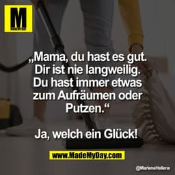 „Mama, du hast es gut.
Dir ist nie langweilig.
Du hast immer etwas
zum Aufräumen oder
Putzen.“

Ja, welch ein Glück!