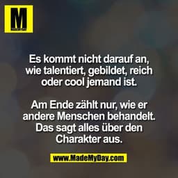 Es kommt nicht darauf an,
wie talentiert, gebildet, reich
oder cool jemand ist.

Am Ende zählt nur, wie er
andere Mensch