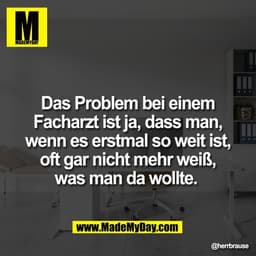 Das Problem bei einem
Facharzt ist ja, dass man,
wenn es erstmal so weit ist,
oft gar nicht mehr weiß,
was man da wollte