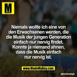 Niemals wollte ich eine von
den Erwachsenen werden, die
die Musik der jungen Generation
einfach nur nervig findet.
Konnt