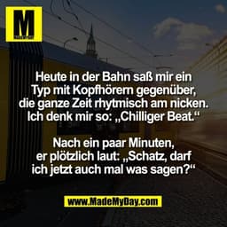 Heute in der Bahn saß mir ein
Typ mit Kopfhörern gegenüber,
die ganze Zeit rhytmisch am nicken.
Ich denk mir so: „Chilli