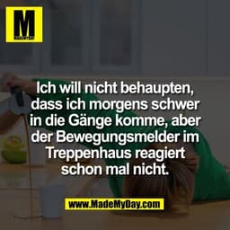 Ich will nicht behaupten,
dass ich morgens schwer
in die Gänge komme, aber
der Bewegungsmelder im
Treppenhaus reagiert
s