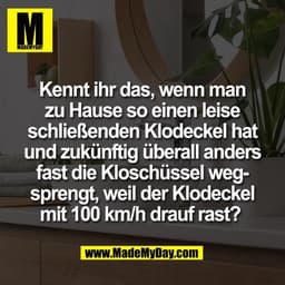 Kennt ihr das, wenn man
zu Hause so einen leise
schließenden Klodeckel hat
und zukünftig überall anders
fast die Kloschü