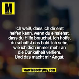 Ich weiß, dass ich dir erst
helfen kann, wenn du einsiehst,
dass du Hilfe brauchst. Ich hoffe,
du schaffst das bald. Ich