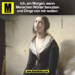 Ich, am Morgen, wenn
Menschen Wörter benutzen
und Dinge von mir wollen:
(BILD)