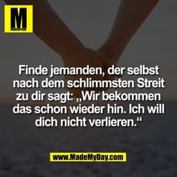 Finde jemanden, der selbst
nach dem schlimmsten Streit
zu dir sagt: „Wir bekommen
das schon wieder hin. Ich will
dich ni