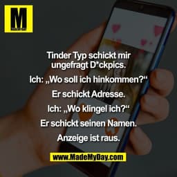 Tinder Typ schickt mir
ungefragt D*ckpics.

Ich: „Wo soll ich hinkommen?“

Er schickt Adresse.

Ich: „Wo klingel ich?“

