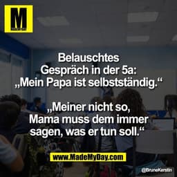 Belauschtes
Gespräch in der 5a:
„Mein Papa ist selbstständig.“

„Meiner nicht so,
Mama muss dem immer
sagen, was er tun 