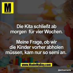 Die Kita schließt ab
morgen  für vier Wochen.

Meine Frage, ob wir
die Kinder vorher abholen
müssen, kam nur so semi an.