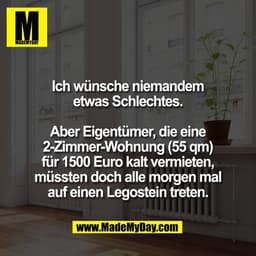 Ich wünsche niemandem
etwas Schlechtes.

Aber Eigentümer, die eine
2-Zimmer-Wohnung (55 qm)
für 1500 Euro kalt vermieten