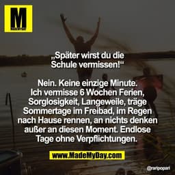 „Später wirst du die
Schule vermissen!“

Nein. Keine einzige Minute.
Ich vermisse 6 Wochen Ferien,
Sorglosigkeit, Langew