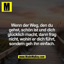 Wenn der Weg, den du
gehst, schön ist und dich
glücklich macht, dann frag
nicht, wohin er dich führt,
sondern geh ihn ei