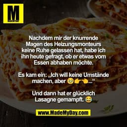 Nachdem mir der knurrende
Magen des Heizungsmonteurs
keine Ruhe gelassen hat, habe ich
ihn heute gefragt, ob er etwas vo
