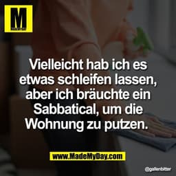 Vielleicht hab ich es
etwas schleifen lassen,
aber ich bräuchte ein
Sabbatical, um die
Wohnung zu putzen.