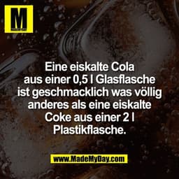 Eine eiskalte Cola
aus einer 0,5 l Glasflasche
ist geschmacklich was völlig
anderes als eine eiskalte
Coke aus einer 2 l