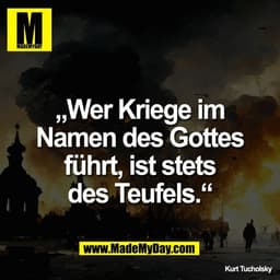 „Wer Kriege im
Namen des Gottes
führt, ist stets
des Teufels.“

Kurt Tucholsky