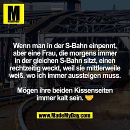 Wenn man in der S-Bahn einpennt,
aber eine Frau, die morgens immer
in der gleichen S-Bahn sitzt, einen
rechtzeitig weckt