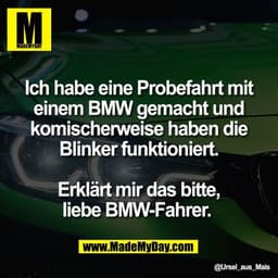 Ich habe eine Probefahrt mit
einem BMW gemacht und
komischerweise haben die
Blinker funktioniert.

Erklärt mir das bitte