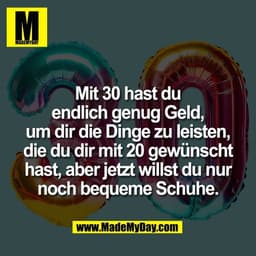 Mit 30 hast du
endlich genug Geld,
um dir die Dinge zu leisten,
die du dir mit 20 gewünscht
hast, aber jetzt willst du n