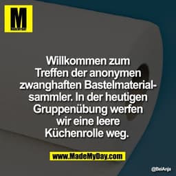 Willkommen zum
Treffen der anonymen
zwanghaften Bastelmaterial-
sammler. In der heutigen
Gruppenübung werfen
wir eine le