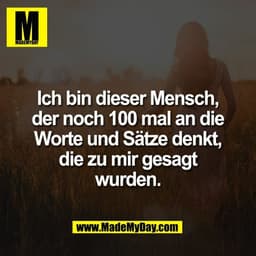 Ich bin dieser Mensch,
der noch 100 mal an die
Worte und Sätze denkt,
die zu mir gesagt
wurden.