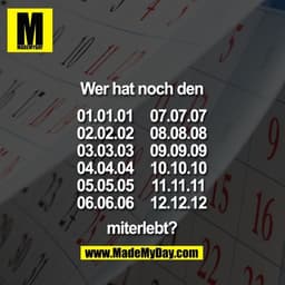 Wer hat noch den
01.01.01
02.02.02
03.03.03
04.04.04
05.05.05
06.06.06
07.07.07
08.08.08
09.09.09
10.10.10
11.11.11
12.1
