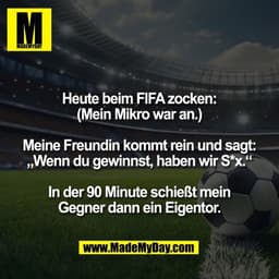 Heute beim FIFA zocken:
(Mein Mikro war an.)

Meine Freundin kommt rein und sagt:
„Wenn du gewinnst, haben wir S*x.“

In