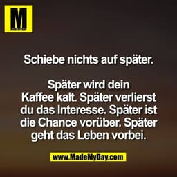 Schiebe nichts auf später.

Später wird dein
Kaffee kalt. Später verlierst
du das Interesse. Später ist
die Chance vorüb