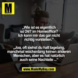 „Wie ist es eigentlich
so 24/7 im Homeoffice?
Ich kann mir das gar nicht
richtig vorstellen.“

„Joa, oft siehst du halt 