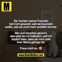 Die Tochter meiner Freundin
hat mich geweckt, weil sie kuscheln
wollte, weil sie nicht mehr schlafen konnte.

War erst b