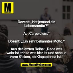 Dozent: „Hat jemand ein
Lebensmotto?“

A: „Carpe diem.“

Dozent: „Ein sehr bekanntes Motto.“

Aus der letzten Reihe: „Re