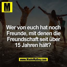 Wer von euch hat noch
Freunde, mit denen die
Freundschaft seit über
15 Jahren hält? 