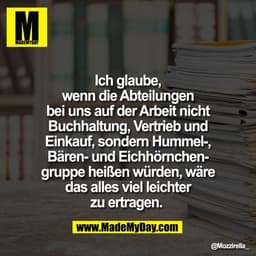 Ich glaube,
wenn die Abteilungen
bei uns auf der Arbeit nicht
Buchhaltung, Vertrieb und
Einkauf, sondern Hummel-,
Bären-