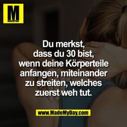 Du merkst,
dass du 30 bist,
wenn deine Körperteile
anfangen, miteinander
zu streiten, welches
zuerst weh tut.