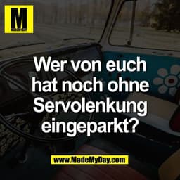 Wer von euch
hat noch ohne
Servolenkung
eingeparkt?