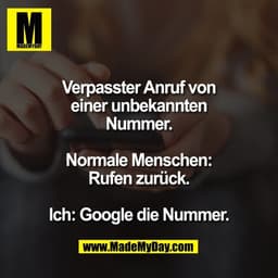 Verpasster Anruf von
einer unbekannten
Nummer.

Normale Menschen:
Rufen zurück.

Ich: Google die Nummer.