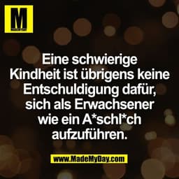 Eine schwierige
Kindheit ist übrigens keine
Entschuldigung dafür,
sich als Erwachsener
wie ein A*schl*ch
aufzuführen.