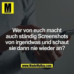 Wer von euch macht
auch ständig Screenshots
von irgendwas und schaut
sie dann nie wieder an?