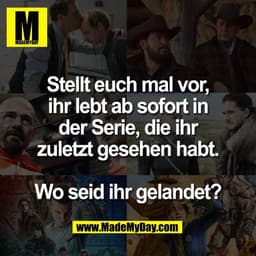 Stellt euch mal vor,
ihr lebt ab sofort in
der Serie, die ihr
zuletzt gesehen habt.

Wo seid ihr gelandet?
