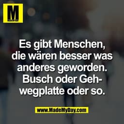 Es gibt Menschen,
die wären besser was
anderes geworden.
Busch oder Geh-
wegplatte oder so.