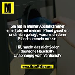 Sie hat in meiner Abstellkammer
eine Tüte mit meinem Pfand gesehen
und mich gefragt, warum ich denn
Pfand sammeln müsse.