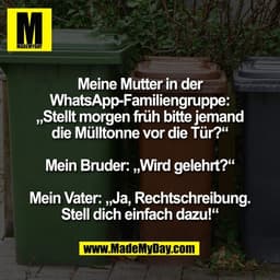 Meine Mutter in der
WhatsApp-Familiengruppe:
„Stellt morgen früh bitte jemand
die Mülltonne vor die Tür?“

Mein Bruder: 