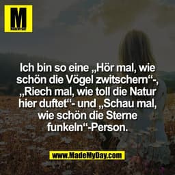 Ich bin so eine „Hör mal, wie
schön die Vögel zwitschern“-,
„Riech mal, wie toll die Natur
hier duftet“- und „Schau mal,