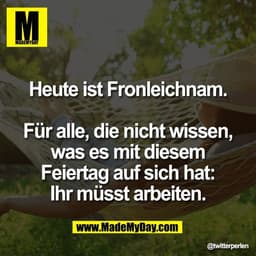 Heute ist Fronleichnam.

Für alle, die nicht wissen,
was es mit diesem
Feiertag auf sich hat:
Ihr müsst arbeiten.