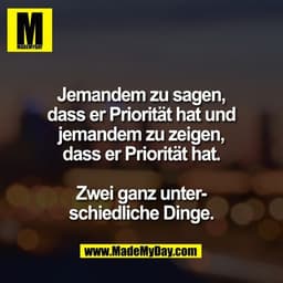 Jemandem zu sagen,
dass er Priorität hat und
jemandem zu zeigen,
dass er Priorität hat.

Zwei ganz unter-
schiedliche Di
