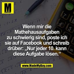Wenn mir die
Mathehausaufgaben
zu schwierig sind, poste ich
sie auf Facebook und schreib
drüber: „Nur jeder 10. kann
die
