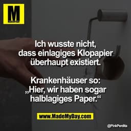 Ich wusste nicht,
dass einlagiges Klopapier
überhaupt existiert.

Krankenhäuser so:
„Hier, wir haben sogar
halblagiges P