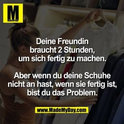 Deine Freundin
braucht 2 Stunden,
um sich fertig zu machen.

Aber wenn du deine Schuhe
nicht an hast, wenn sie fertig is