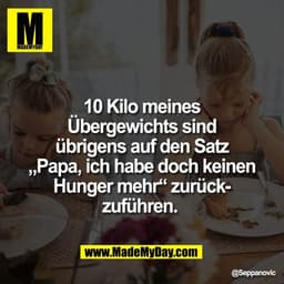 10 Kilo meines
Übergewichts sind
übrigens auf den Satz
„Papa, ich habe doch keinen
Hunger mehr“ zurück-
zuführen.